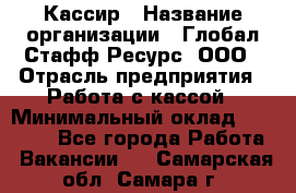 Кассир › Название организации ­ Глобал Стафф Ресурс, ООО › Отрасль предприятия ­ Работа с кассой › Минимальный оклад ­ 18 000 - Все города Работа » Вакансии   . Самарская обл.,Самара г.